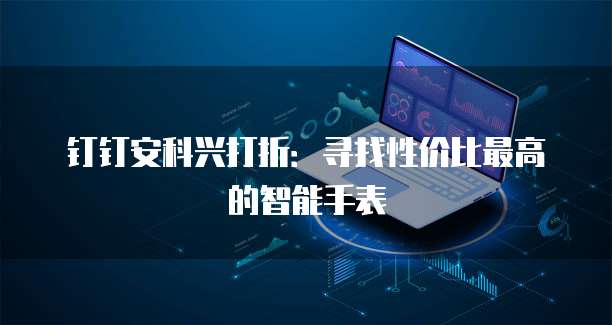 钉钉安科兴打折:寻找性价比最高的智能手表