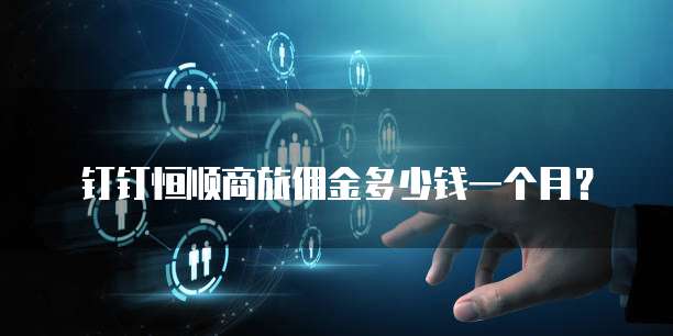 钉钉恒顺商旅佣金多少钱一个月?