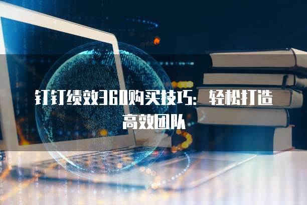 钉钉绩效360购买技巧:轻松打造高效团队