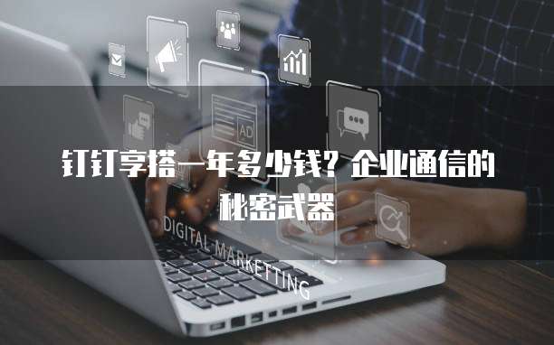 钉钉享搭一年多少钱?企业通信的秘密武器