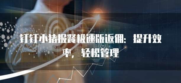 钉钉小猪报餐极速版返佣:提升效率,轻松管理