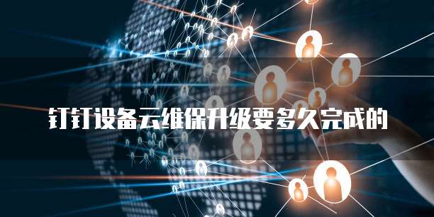 钉钉设备云维保升级要多久完成的