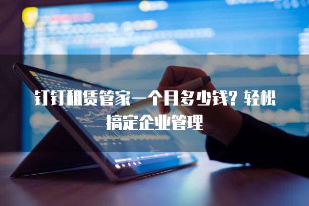 钉钉租赁管家一个月多少钱?轻松搞定企业管理