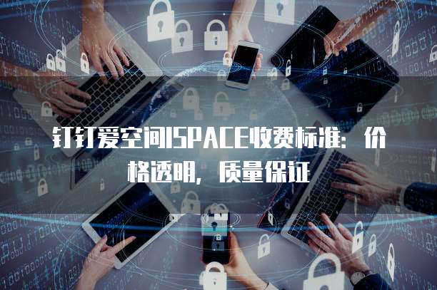 钉钉爱空间ISPACE收费标准:价格透明,质量保证