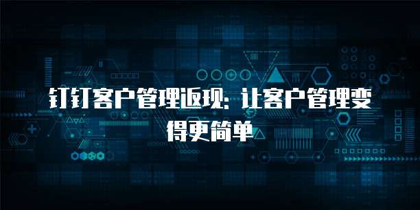 钉钉客户管理返现: 让客户管理变得更简单