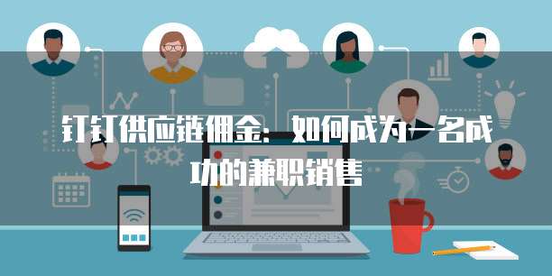钉钉供应链佣金:如何成为一名成功的兼职销售