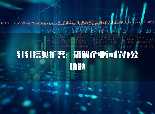 钉钉搭贝扩容:破解企业远程办公难题