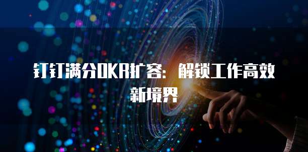 钉钉满分OKR扩容:解锁工作高效新境界