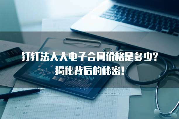 钉钉法大大电子合同价格是多少?揭秘背后的秘密!