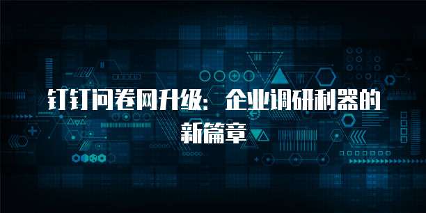 钉钉问卷网升级:企业调研利器的新篇章
