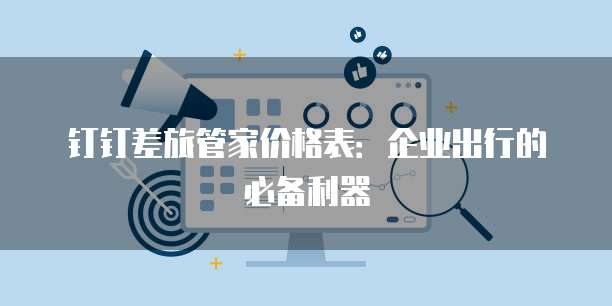 钉钉差旅管家价格表：企业出行的必备利器