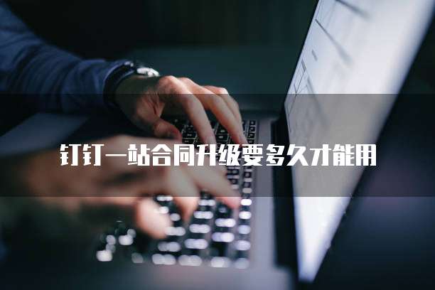 钉钉一站合同升级要多久才能用