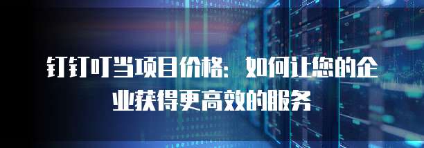 钉钉叮当项目价格:如何让您的企业获得更高效的服务