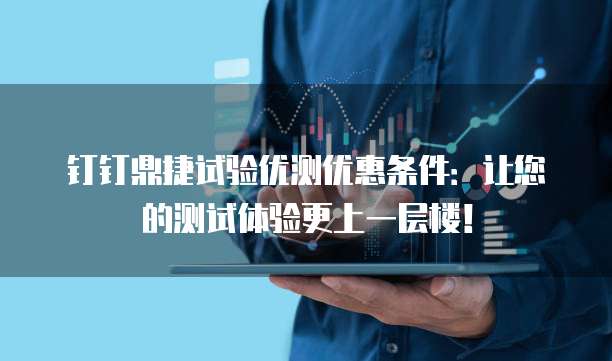 钉钉鼎捷试验优测优惠条件:让您的测试体验更上一层楼!