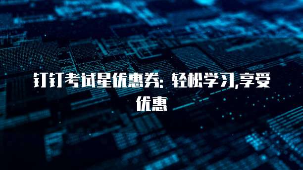 钉钉考试星优惠券: 轻松学习,享受优惠