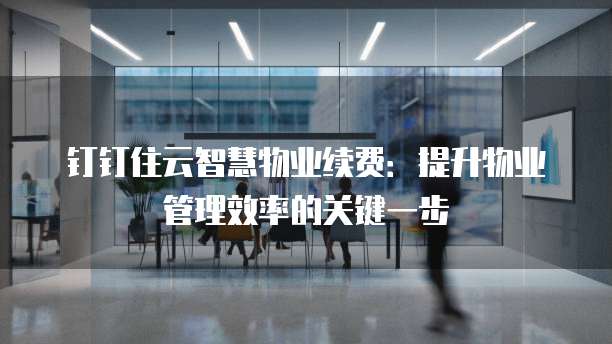 钉钉住云智慧物业续费:提升物业管理效率的关键一步
