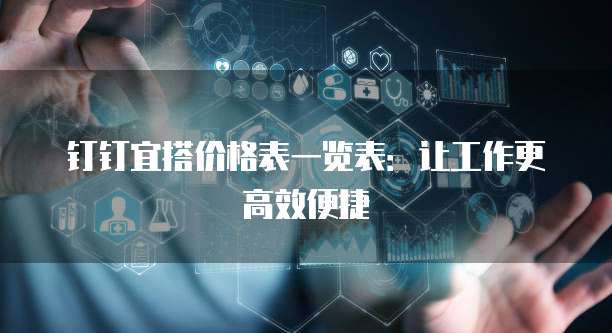 钉钉宜搭价格表一览表:让工作更高效便捷