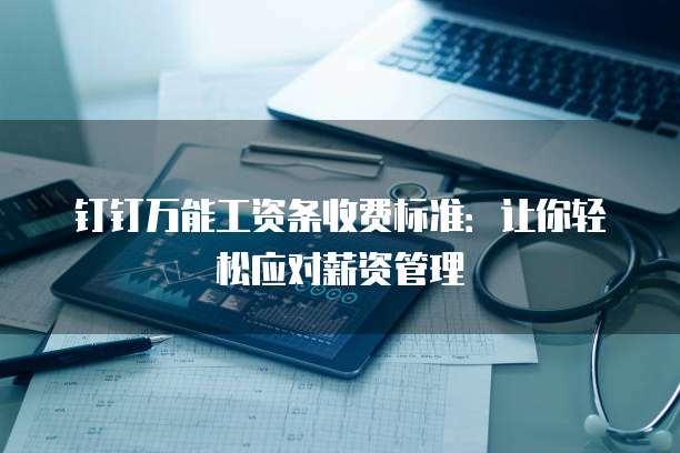 钉钉万能工资条收费标准:让你轻松应对薪资管理