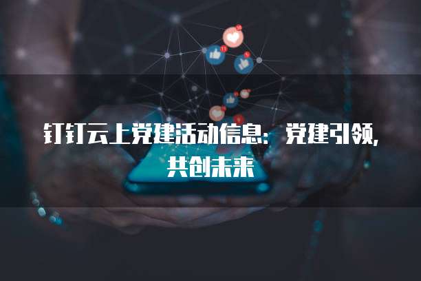 钉钉云上党建活动信息:党建引领,共创未来