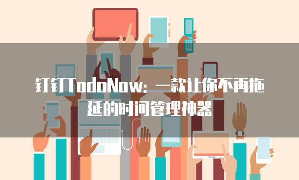 钉钉TodoNow: 一款让你不再拖延的时间管理神器