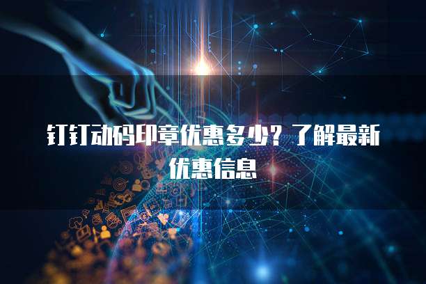 钉钉动码印章优惠多少?了解最新优惠信息