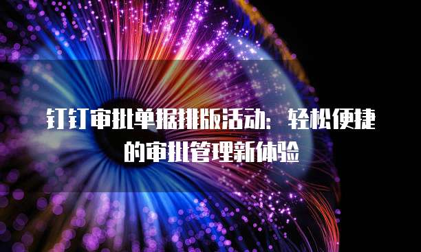 钉钉审批单据排版活动:轻松便捷的审批管理新体验