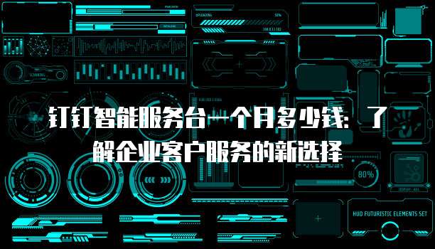 钉钉智能服务台一个月多少钱：了解企业客户服务的新选择