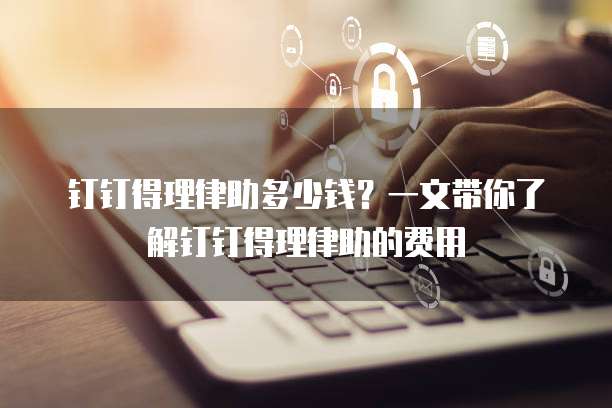 钉钉得理律助多少钱?一文带你了解钉钉得理律助的费用