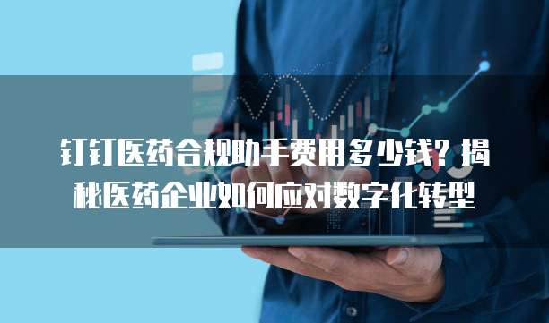 钉钉医药合规助手费用多少钱?揭秘医药企业如何应对数字化转型