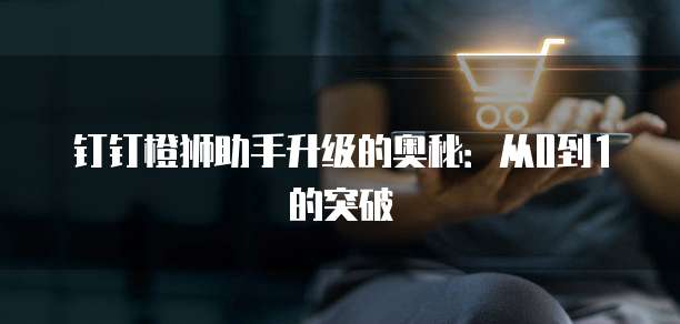 钉钉橙狮助手升级的奥秘:从0到1的突破
