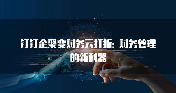 钉钉企聚变财务云打折: 财务管理的新利器