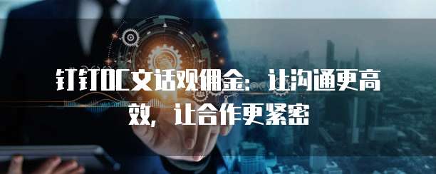 钉钉OC文话观佣金:让沟通更高效,让合作更紧密