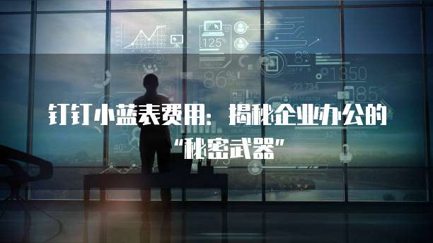 钉钉小蓝表费用:揭秘企业办公的“秘密武器”