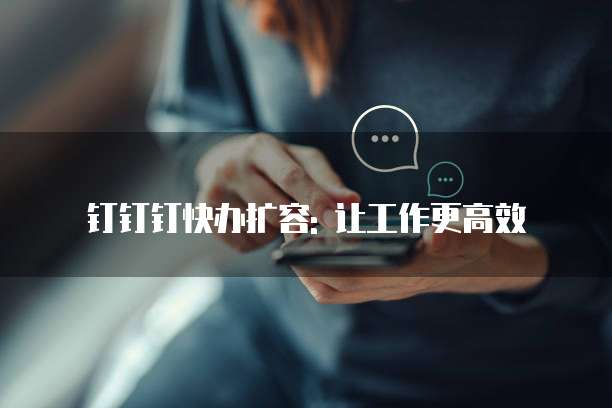 钉钉钉快办扩容: 让工作更高效
