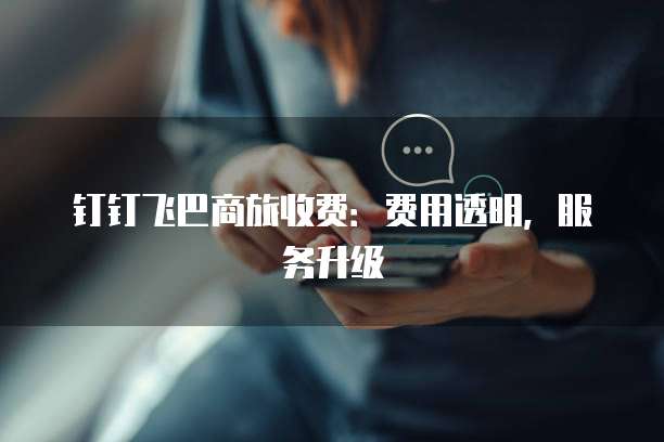 钉钉飞巴商旅收费：费用透明，服务升级