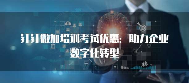 钉钉微加培训考试优惠：助力企业数字化转型