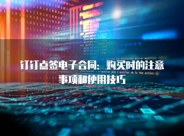 钉钉点签电子合同:购买时的注意事项和使用技巧