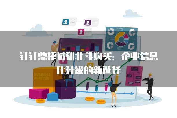钉钉鼎捷试研北斗购买:企业信息化升级的新选择