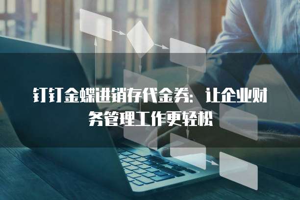 钉钉金蝶进销存代金券:让企业财务管理工作更轻松