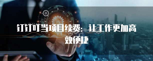 钉钉叮当项目续费:让工作更加高效便捷
