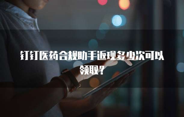 钉钉医药合规助手返现多少次可以领取？