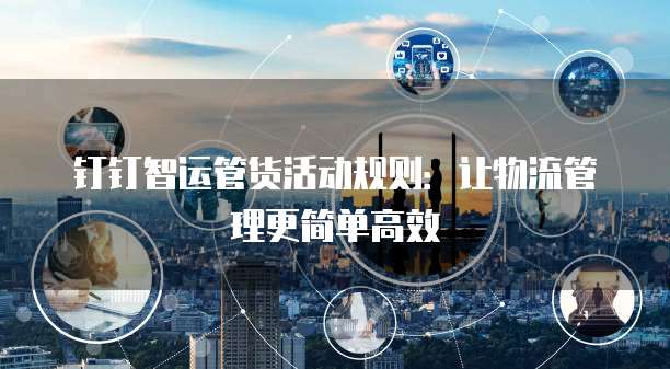 钉钉智运管货活动规则:让物流管理更简单高效