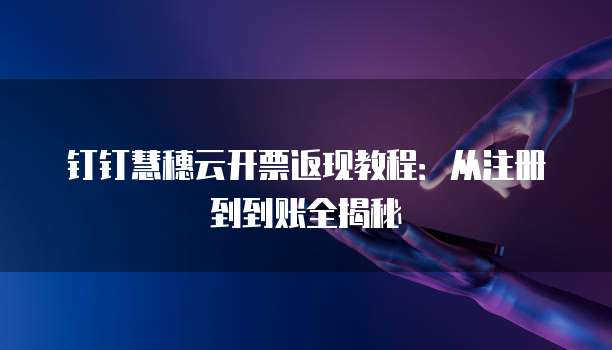 钉钉慧穗云开票返现教程:从注册到到账全揭秘