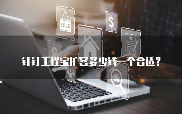 钉钉工程宝扩容多少钱一个合适?