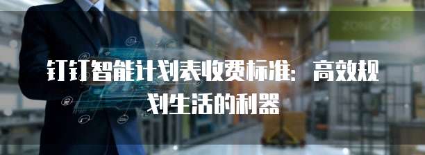 钉钉智能计划表收费标准：高效规划生活的利器