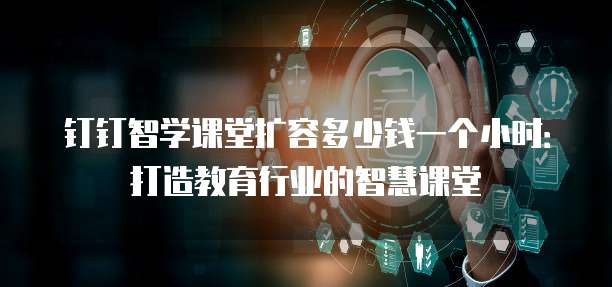 钉钉智学课堂扩容多少钱一个小时:打造教育行业的智慧课堂