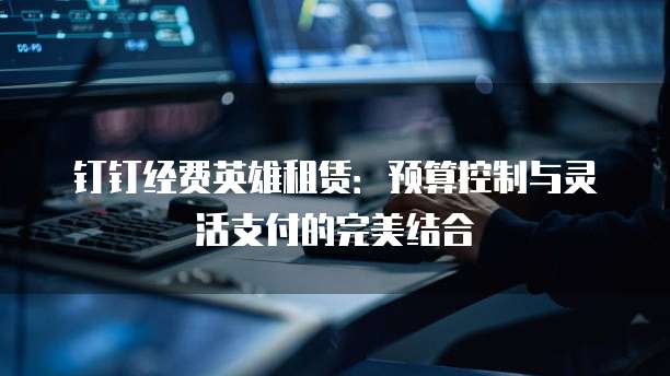 钉钉经费英雄租赁：预算控制与灵活支付的完美结合