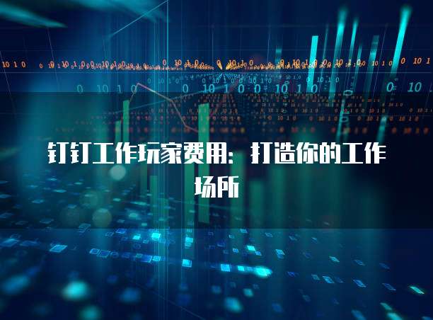 钉钉工作玩家费用:打造你的工作场所