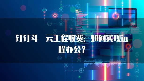 钉钉斗栱云工程收费:如何实现远程办公?