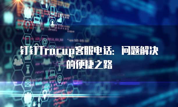 钉钉Tracup客服电话:问题解决的便捷之路
